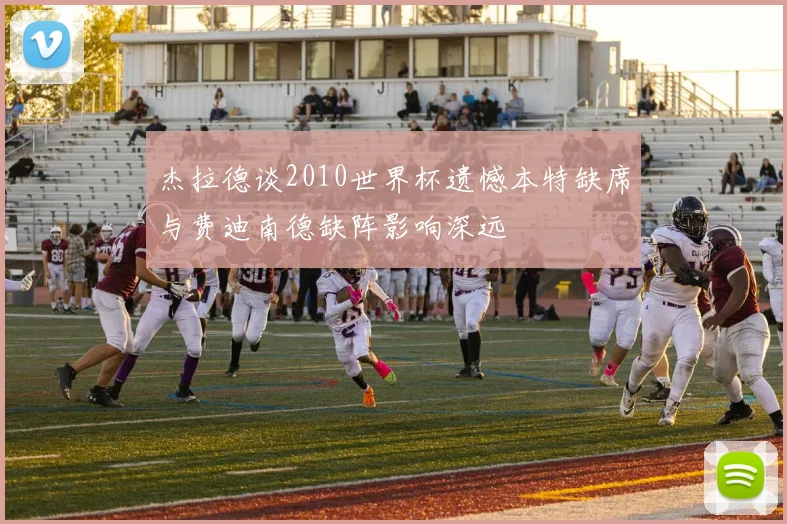 杰拉德谈2010世界杯遗憾本特缺席与费迪南德缺阵影响深远