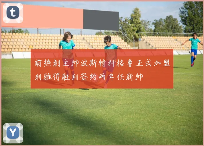 前热刺主帅波斯特科格鲁正式加盟利雅得胜利签约两年任新帅