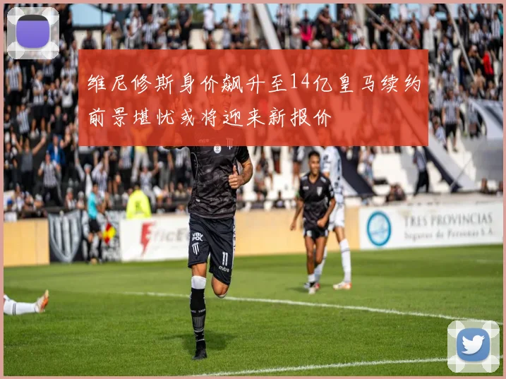 维尼修斯身价飙升至14亿皇马续约前景堪忧或将迎来新报价