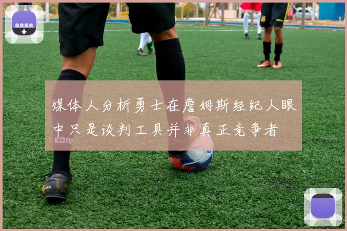 媒体人分析勇士在詹姆斯经纪人眼中只是谈判工具并非真正竞争者