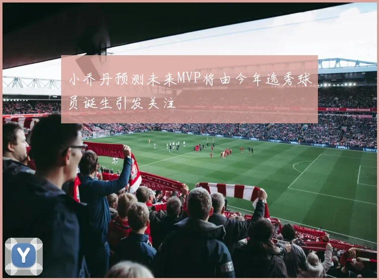 小乔丹预测未来MVP将由今年选秀球员诞生引发关注