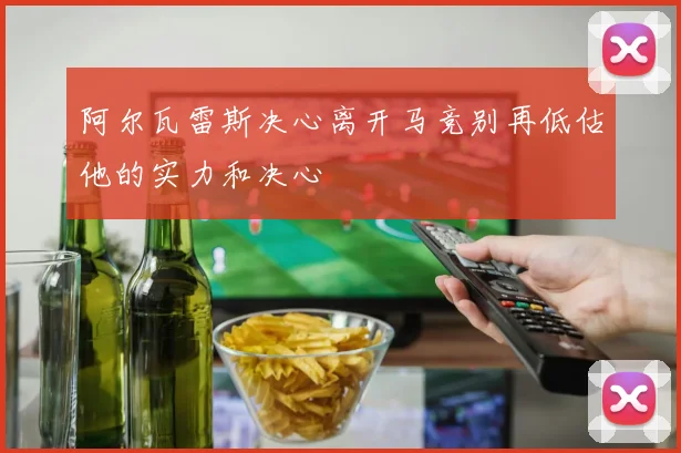 阿尔瓦雷斯决心离开马竞别再低估他的实力和决心