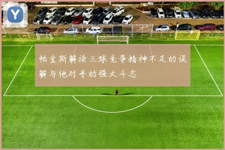 帕金斯解读三球竞争精神不足的误解与他对手的强大斗志
