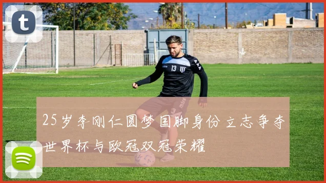 25岁李刚仁圆梦国脚身份立志争夺世界杯与欧冠双冠荣耀