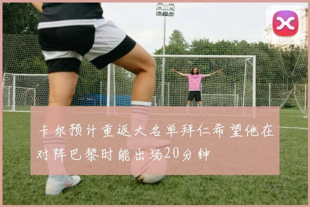 卡尔预计重返大名单拜仁希望他在对阵巴黎时能出场20分钟