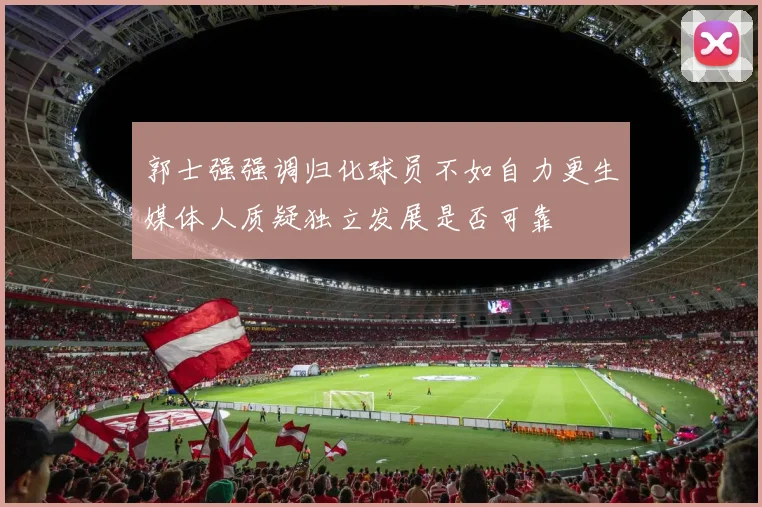 郭士强强调归化球员不如自力更生媒体人质疑独立发展是否可靠