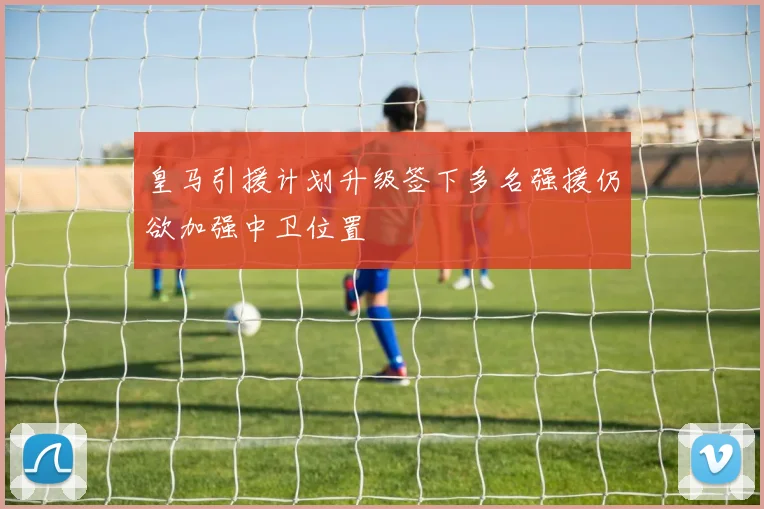 皇马引援计划升级签下多名强援仍欲加强中卫位置