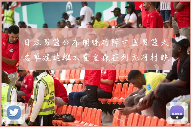 日本男篮公布明晚对阵中国男篮大名单渡边雄太霍金森在列无河村缺席