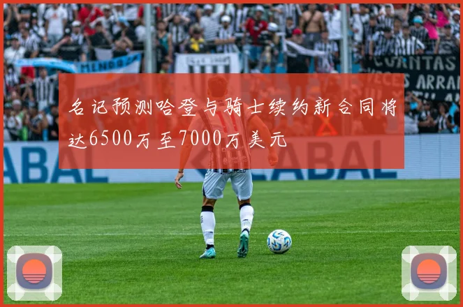 名记预测哈登与骑士续约新合同将达6500万至7000万美元