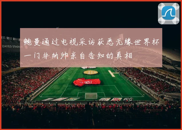 鲍曼通过电视采访获悉无缘世界杯一门非纳帅亲自告知的真相