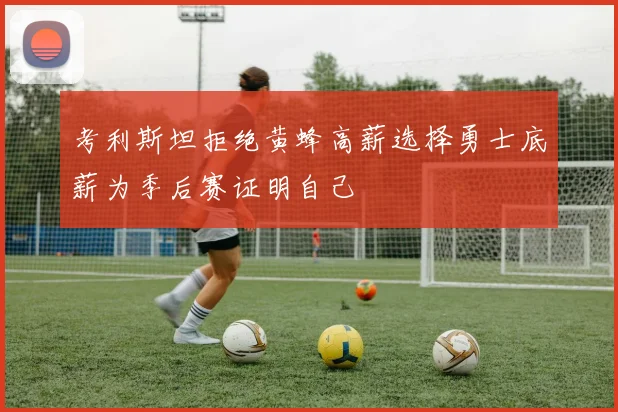 考利斯坦拒绝黄蜂高薪选择勇士底薪为季后赛证明自己