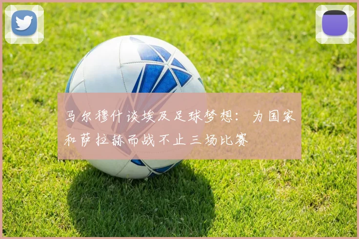 马尔穆什谈埃及足球梦想：为国家和萨拉赫而战不止三场比赛