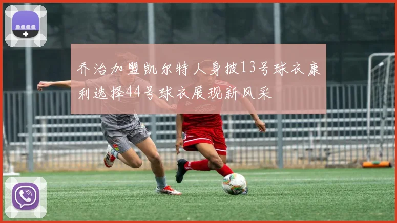乔治加盟凯尔特人身披13号球衣康利选择44号球衣展现新风采