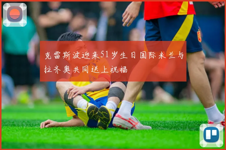 克雷斯波迎来51岁生日国际米兰与拉齐奥共同送上祝福