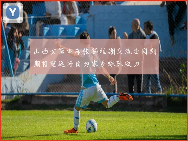 山西女篮宣布张茹短期交流合同到期将重返河南为家乡球队效力