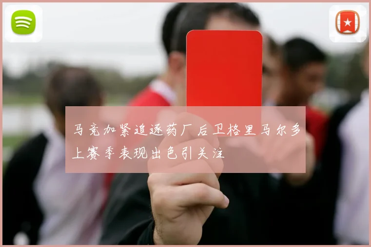 马竞加紧追逐药厂后卫格里马尔多上赛季表现出色引关注