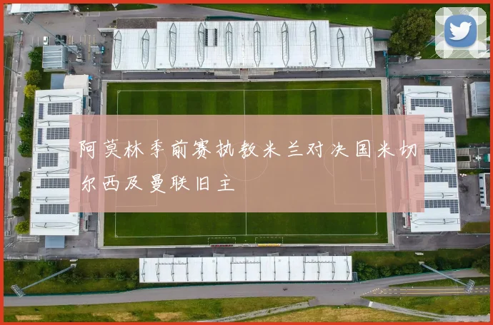 阿莫林季前赛执教米兰对决国米切尔西及曼联旧主