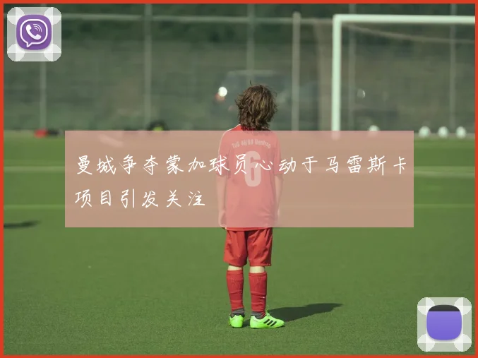 曼城争夺蒙加球员心动于马雷斯卡项目引发关注